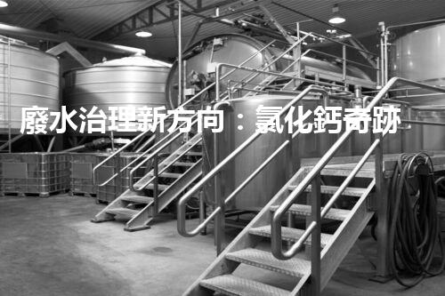 廢水治理新方向：氯化鈣奇跡，解決環(huán)境難題？
